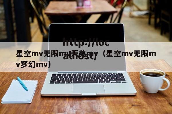 星空mv无限mv天美mv(星空mv无限mv梦幻mv)